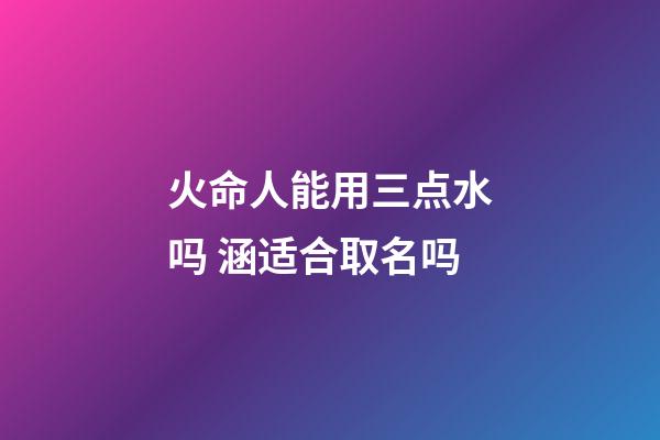 火命人能用三点水吗 涵适合取名吗